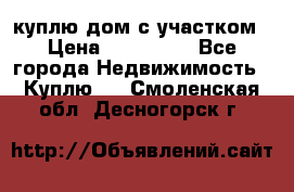 куплю дом с участком › Цена ­ 300 000 - Все города Недвижимость » Куплю   . Смоленская обл.,Десногорск г.